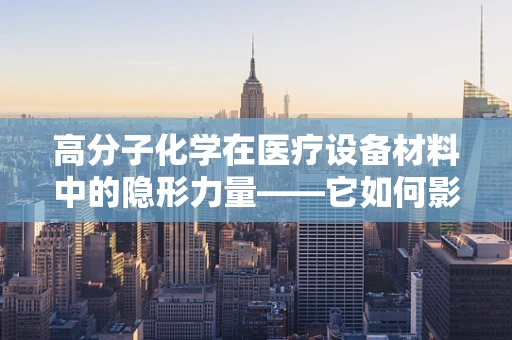 高分子化学在医疗设备材料中的隐形力量——它如何影响我们的健康？