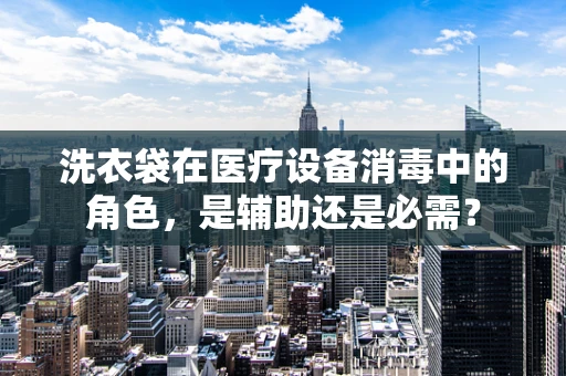 洗衣袋在医疗设备消毒中的角色，是辅助还是必需？