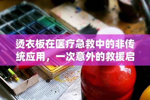 烫衣板在医疗急救中的非传统应用，一次意外的救援启示