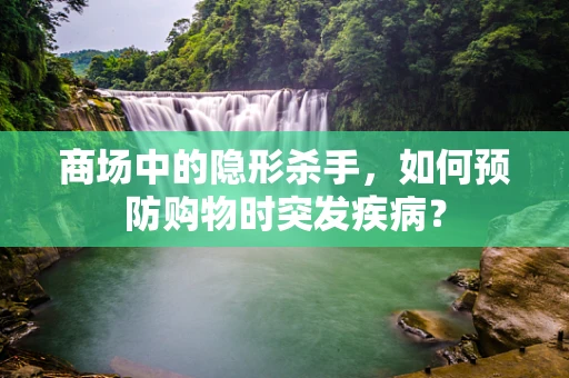 商场中的隐形杀手，如何预防购物时突发疾病？
