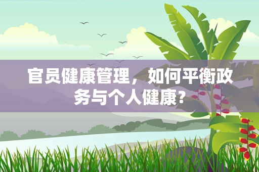 官员健康管理，如何平衡政务与个人健康？