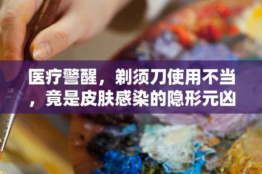 医疗警醒，剃须刀使用不当，竟是皮肤感染的隐形元凶？