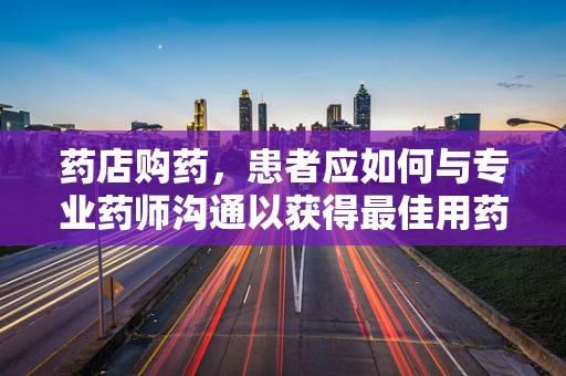 药店购药，患者应如何与专业药师沟通以获得最佳用药指导？