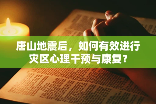 唐山地震后，如何有效进行灾区心理干预与康复？