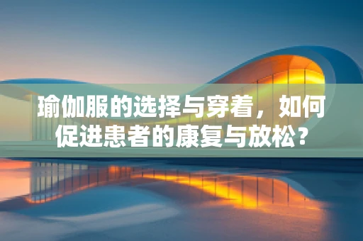 瑜伽服的选择与穿着，如何促进患者的康复与放松？
