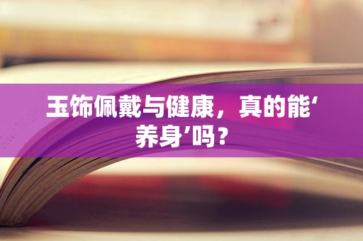 玉饰佩戴与健康，真的能‘养身’吗？