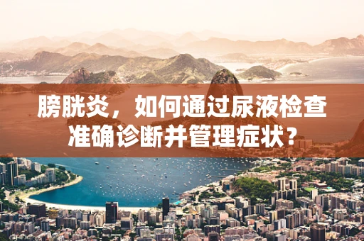 膀胱炎，如何通过尿液检查准确诊断并管理症状？
