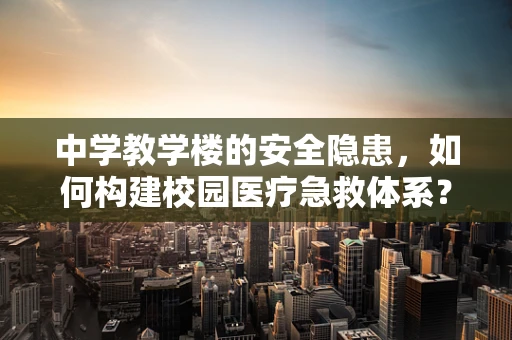 中学教学楼的安全隐患，如何构建校园医疗急救体系？