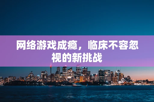 网络游戏成瘾，临床不容忽视的新挑战