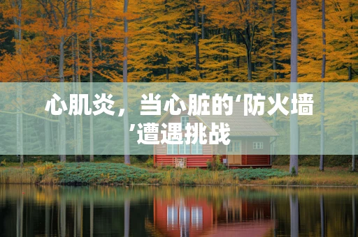 心肌炎，当心脏的‘防火墙’遭遇挑战