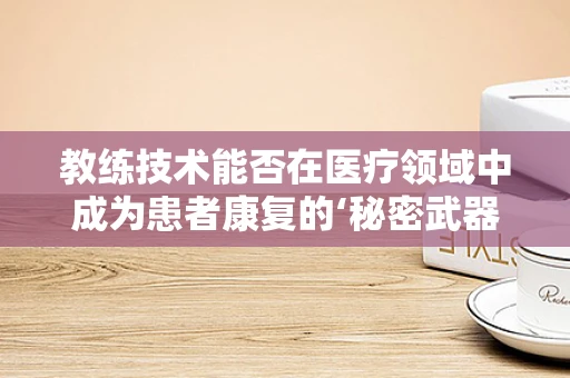 教练技术能否在医疗领域中成为患者康复的‘秘密武器’？