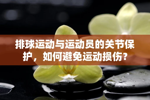 排球运动与运动员的关节保护，如何避免运动损伤？