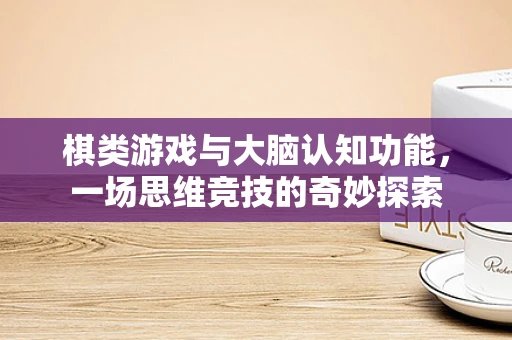 棋类游戏与大脑认知功能，一场思维竞技的奇妙探索