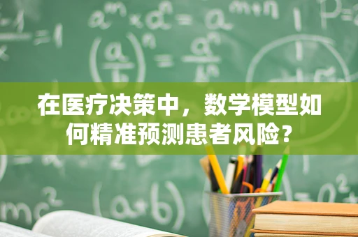 在医疗决策中，数学模型如何精准预测患者风险？
