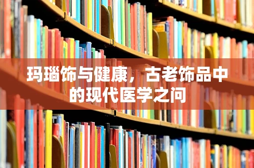 玛瑙饰与健康，古老饰品中的现代医学之问