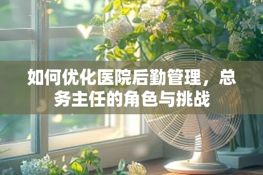如何优化医院后勤管理，总务主任的角色与挑战