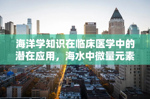 海洋学知识在临床医学中的潜在应用，海水中微量元素与人体健康的关系？