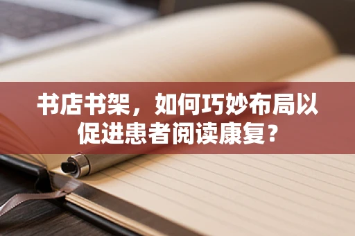 书店书架，如何巧妙布局以促进患者阅读康复？