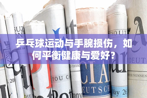 乒乓球运动与手腕损伤，如何平衡健康与爱好？