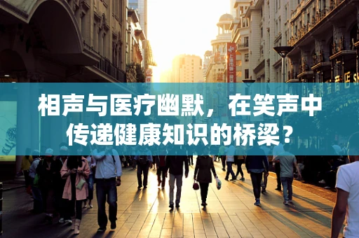 相声与医疗幽默，在笑声中传递健康知识的桥梁？