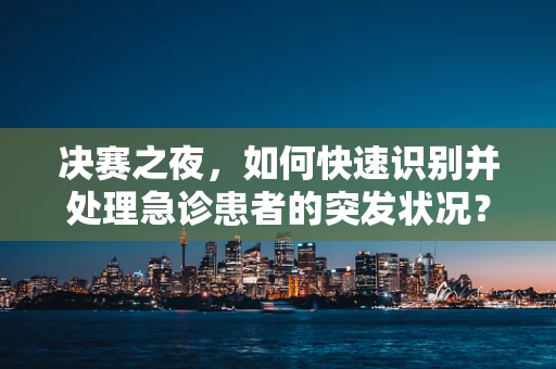 决赛之夜，如何快速识别并处理急诊患者的突发状况？