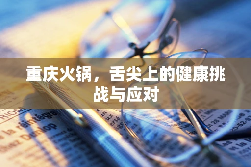 重庆火锅，舌尖上的健康挑战与应对