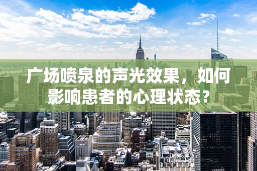 广场喷泉的声光效果，如何影响患者的心理状态？