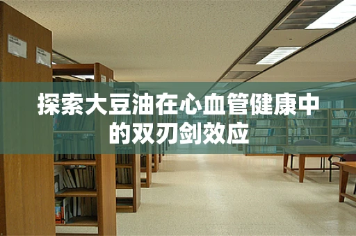 探索大豆油在心血管健康中的双刃剑效应