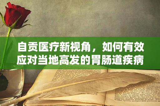 自贡医疗新视角，如何有效应对当地高发的胃肠道疾病？