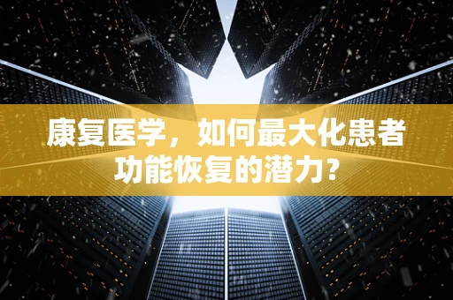 康复医学，如何最大化患者功能恢复的潜力？