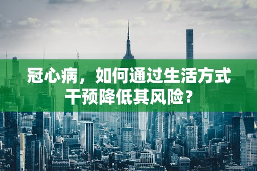 冠心病，如何通过生活方式干预降低其风险？