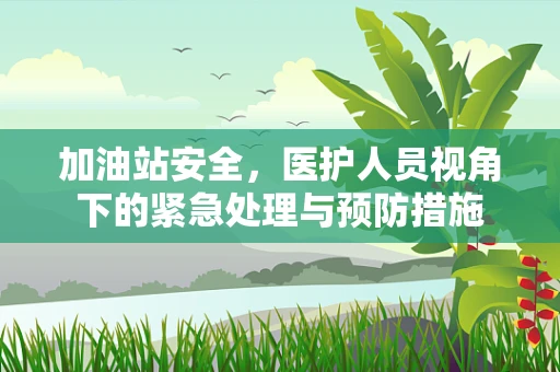 加油站安全，医护人员视角下的紧急处理与预防措施