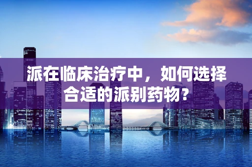 派在临床治疗中，如何选择合适的派别药物？