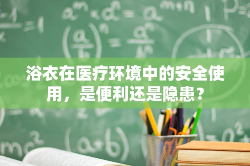浴衣在医疗环境中的安全使用，是便利还是隐患？