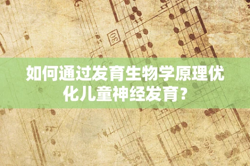 如何通过发育生物学原理优化儿童神经发育？