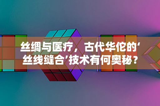 丝绸与医疗，古代华佗的‘丝线缝合’技术有何奥秘？