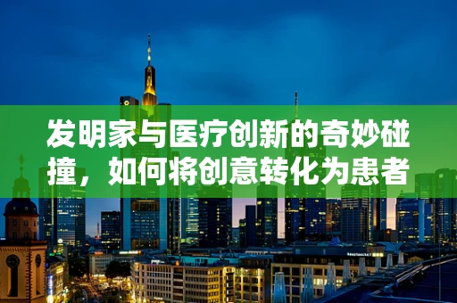 发明家与医疗创新的奇妙碰撞，如何将创意转化为患者福音？