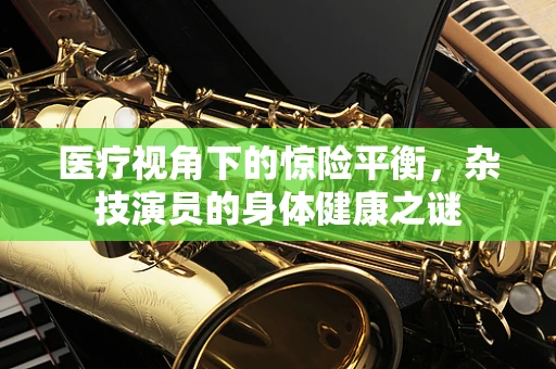 医疗视角下的惊险平衡，杂技演员的身体健康之谜