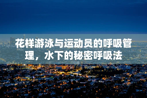 花样游泳与运动员的呼吸管理，水下的秘密呼吸法