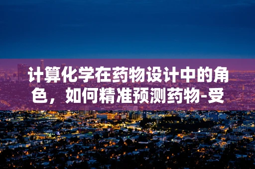 计算化学在药物设计中的角色，如何精准预测药物-受体相互作用？