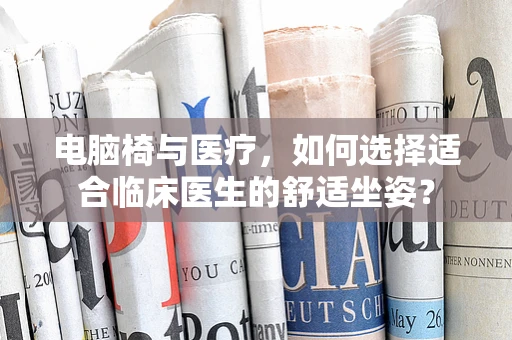 电脑椅与医疗，如何选择适合临床医生的舒适坐姿？