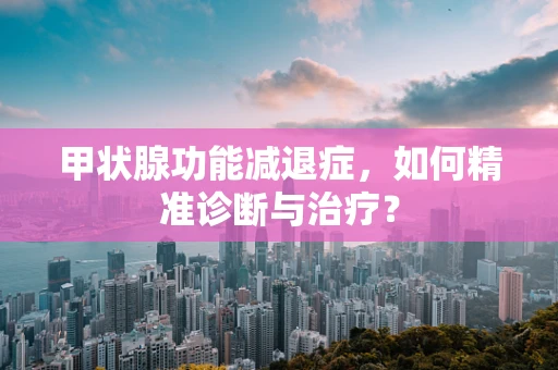 甲状腺功能减退症，如何精准诊断与治疗？