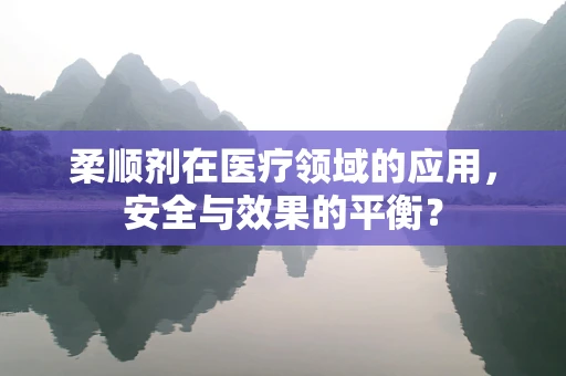 柔顺剂在医疗领域的应用，安全与效果的平衡？