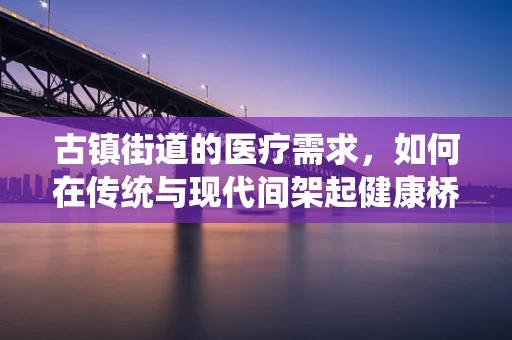 古镇街道的医疗需求，如何在传统与现代间架起健康桥梁？