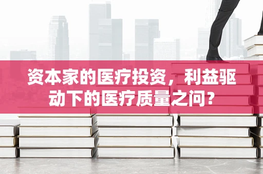 资本家的医疗投资，利益驱动下的医疗质量之问？