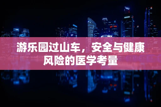 游乐园过山车，安全与健康风险的医学考量