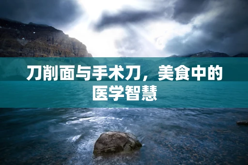 刀削面与手术刀，美食中的医学智慧