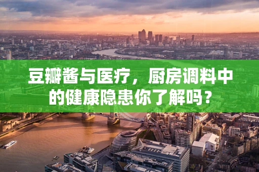 豆瓣酱与医疗，厨房调料中的健康隐患你了解吗？