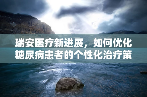 瑞安医疗新进展，如何优化糖尿病患者的个性化治疗策略？