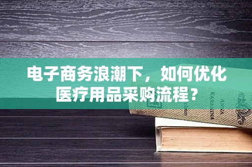 电子商务浪潮下，如何优化医疗用品采购流程？